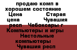 продаю комп в хорошем состояние.  › Цена ­ 10 000 › Старая цена ­ 11 000 - Чувашия респ., Чебоксары г. Компьютеры и игры » Настольные компьютеры   . Чувашия респ.